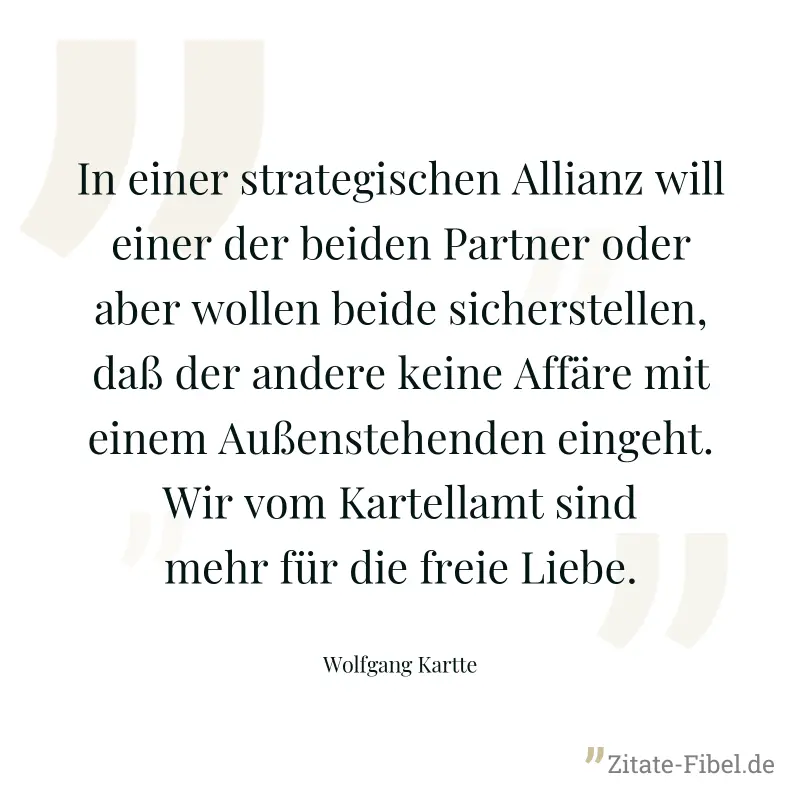 In einer strategischen Allianz will einer der beiden Partner oder aber wollen beide sicherstellen, daß der andere keine Affäre mit einem Außenstehenden eingeht. Wir vom Kartellamt sind mehr für die fr - Wolfgang Kartte