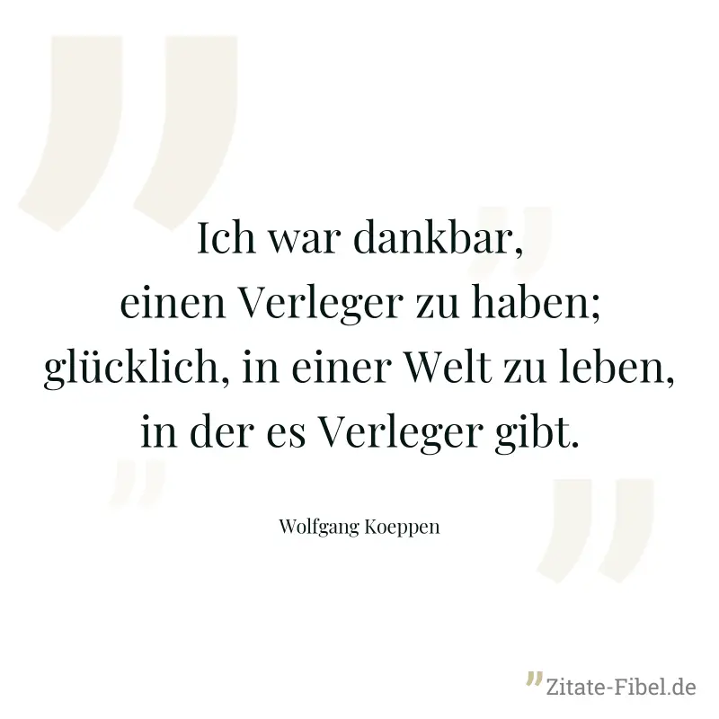 Ich war dankbar, einen Verleger zu haben; glücklich, in einer Welt zu leben, in der es Verleger gibt. - Wolfgang Koeppen