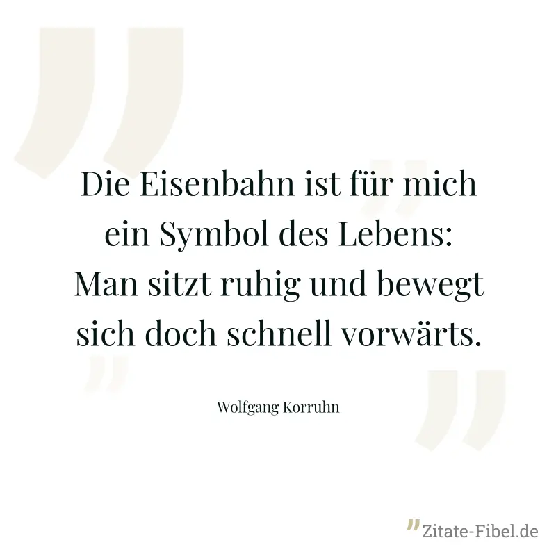 Die Eisenbahn ist für mich ein Symbol des Lebens: Man sitzt ruhig und bewegt sich doch schnell vorwärts. - Wolfgang Korruhn