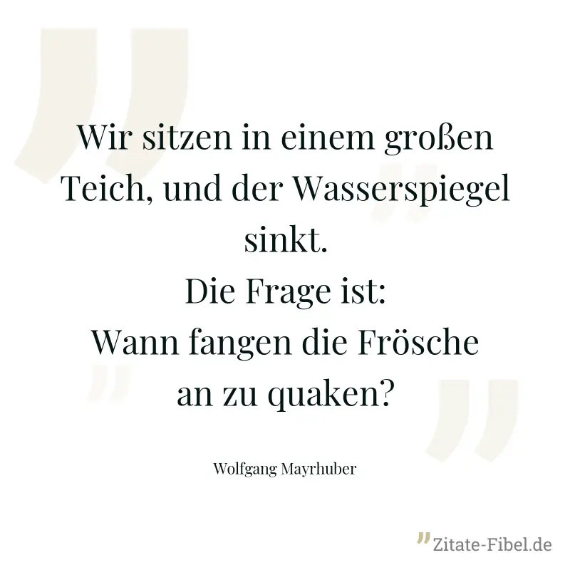 Wir sitzen in einem großen Teich, und der Wasserspiegel sinkt.Die Frage ist: Wann fangen die Frösche an zu quaken? - Wolfgang Mayrhuber