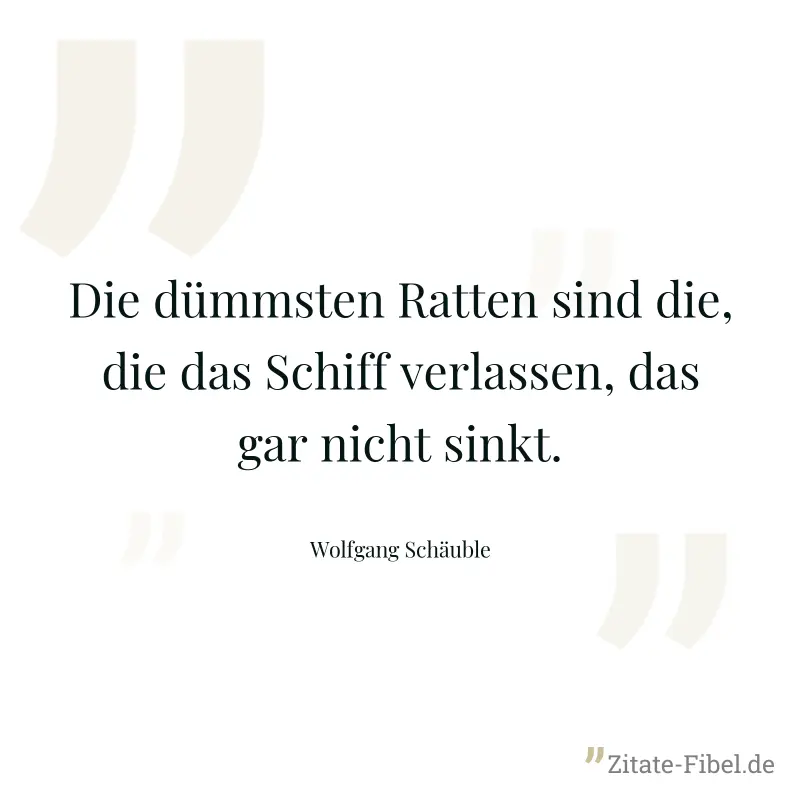 Die dümmsten Ratten sind die, die das Schiff verlassen, das gar nicht sinkt. - Wolfgang Schäuble