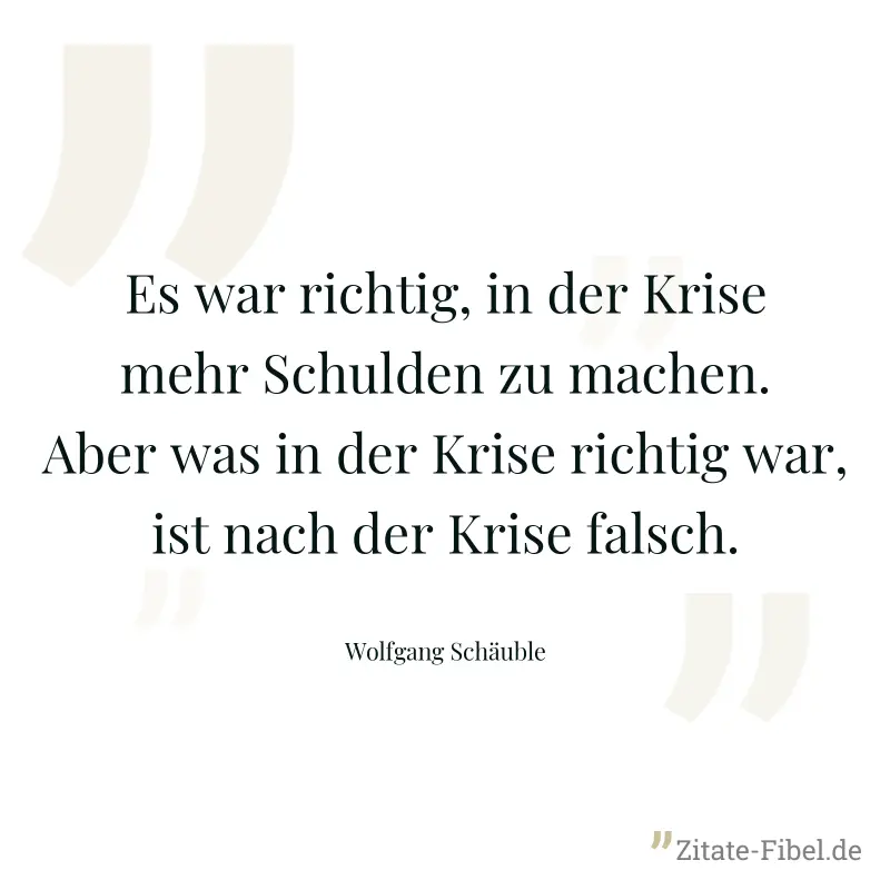 Es war richtig, in der Krise mehr Schulden zu machen. Aber was in der Krise richtig war, ist nach der Krise falsch. - Wolfgang Schäuble