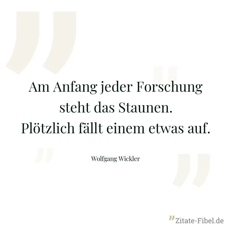 Am Anfang jeder Forschung steht das Staunen. Plötzlich fällt einem etwas auf. - Wolfgang Wickler