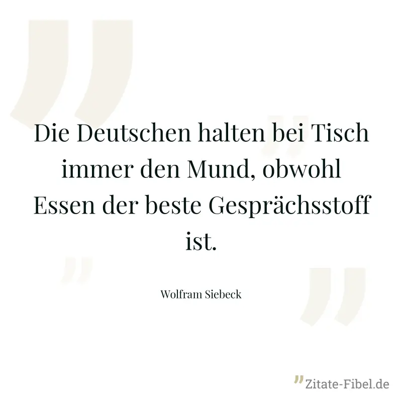 Die Deutschen halten bei Tisch immer den Mund, obwohl Essen der beste Gesprächsstoff ist. - Wolfram Siebeck