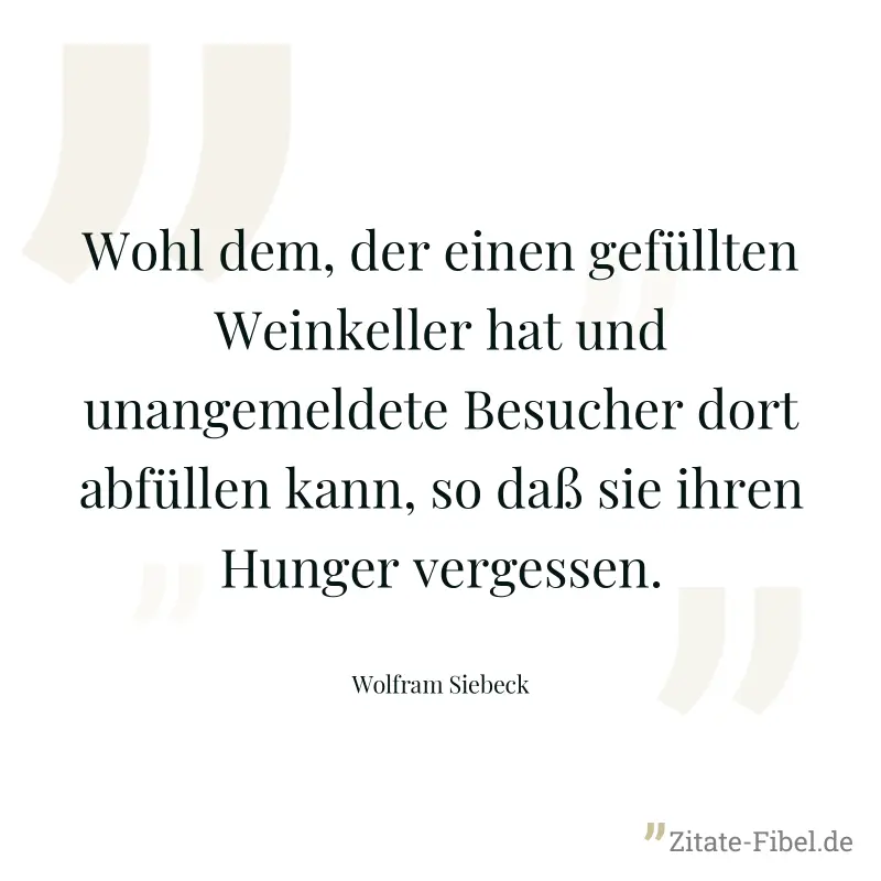 Wohl dem, der einen gefüllten Weinkeller hat und unangemeldete Besucher dort abfüllen kann, so daß sie ihren Hunger vergessen. - Wolfram Siebeck