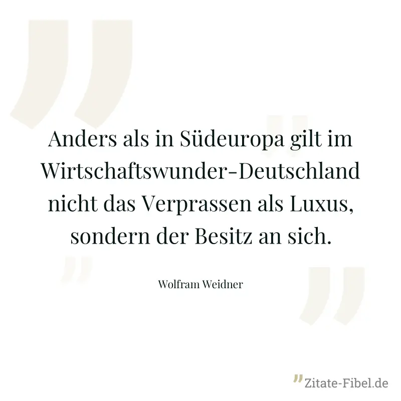 Anders als in Südeuropa gilt im Wirtschaftswunder-Deutschland nicht das Verprassen als Luxus, sondern der Besitz an sich. - Wolfram Weidner