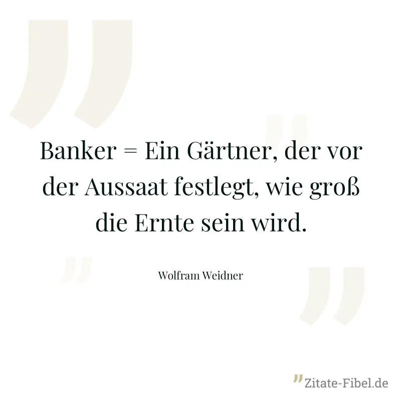 Banker = Ein Gärtner, der vor der Aussaat festlegt, wie groß die Ernte sein wird. - Wolfram Weidner
