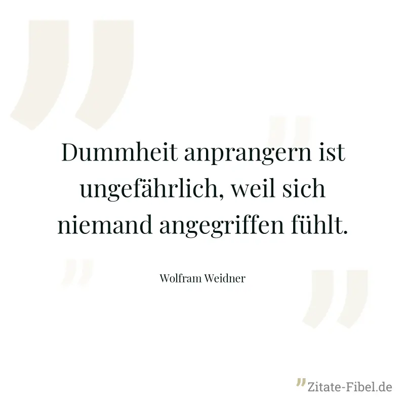 Dummheit anprangern ist ungefährlich, weil sich niemand angegriffen fühlt. - Wolfram Weidner