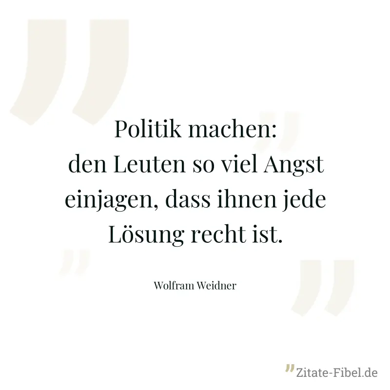 Politik machen: den Leuten so viel Angst einjagen, dass ihnen jede Lösung recht ist. - Wolfram Weidner