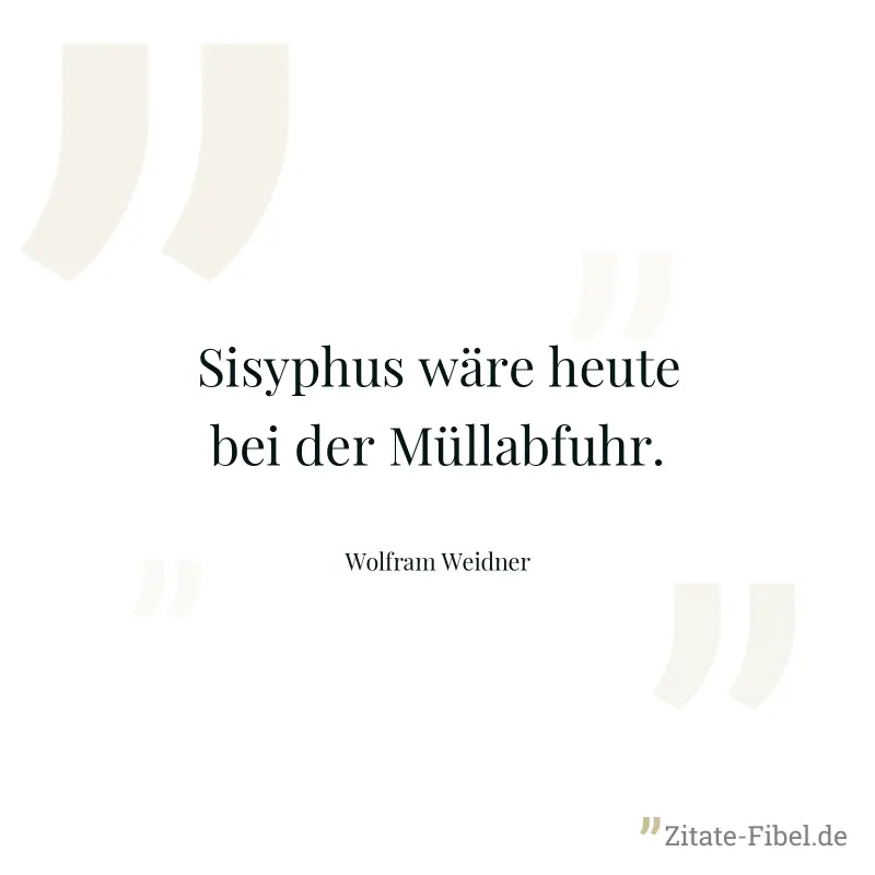 Sisyphus wäre heute bei der Müllabfuhr. - Wolfram Weidner