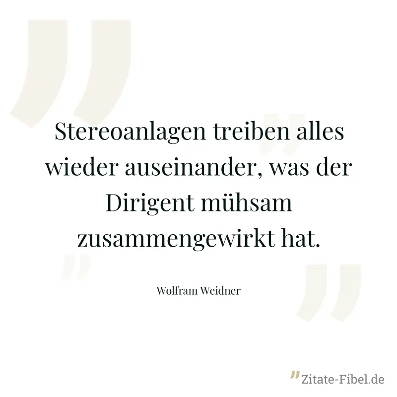 Stereoanlagen treiben alles wieder auseinander, was der Dirigent mühsam zusammengewirkt hat. - Wolfram Weidner