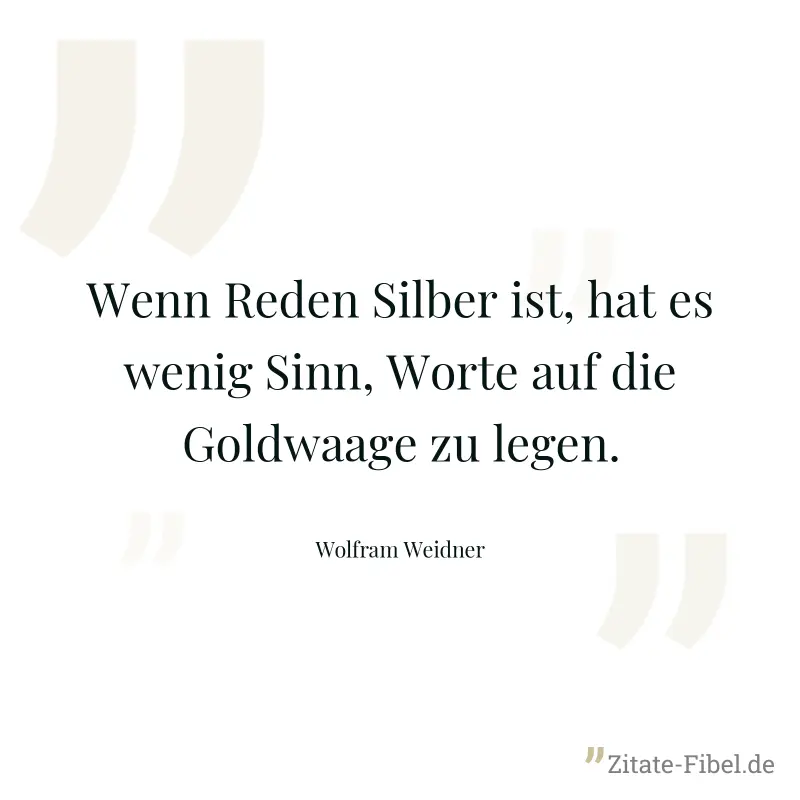 Wenn Reden Silber ist, hat es wenig Sinn, Worte auf die Goldwaage zu legen. - Wolfram Weidner