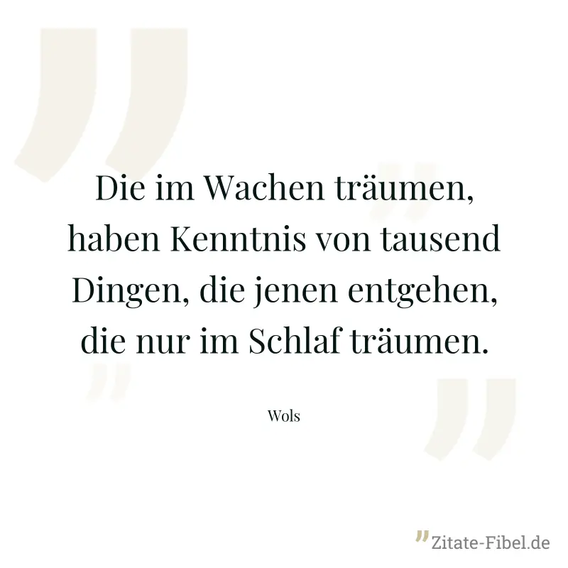 Die im Wachen träumen, haben Kenntnis von tausend Dingen, die jenen entgehen, die nur im Schlaf träumen. - Wols