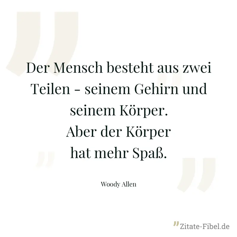 Der Mensch besteht aus zwei Teilen - seinem Gehirn und seinem Körper. Aber der Körper hat mehr Spaß. - Woody Allen