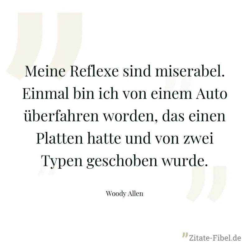 Meine Reflexe sind miserabel. Einmal bin ich von einem Auto überfahren worden, das einen Platten hatte und von zwei Typen geschoben wurde. - Woody Allen