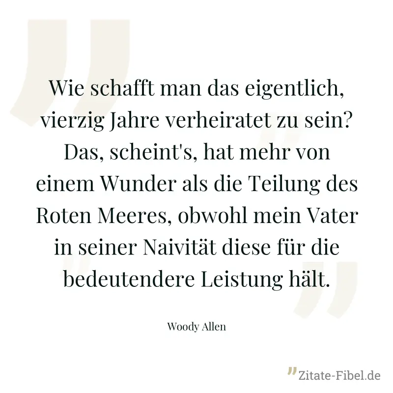 Wie schafft man das eigentlich, vierzig Jahre verheiratet zu sein? Das, scheint's, hat mehr von einem Wunder als die Teilung des Roten Meeres, obwohl mein Vater in seiner Naivität diese für die bedeut - Woody Allen