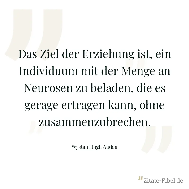 Das Ziel der Erziehung ist, ein Individuum mit der Menge an Neurosen zu beladen, die es gerage ertragen kann, ohne zusammenzubrechen. - Wystan Hugh Auden