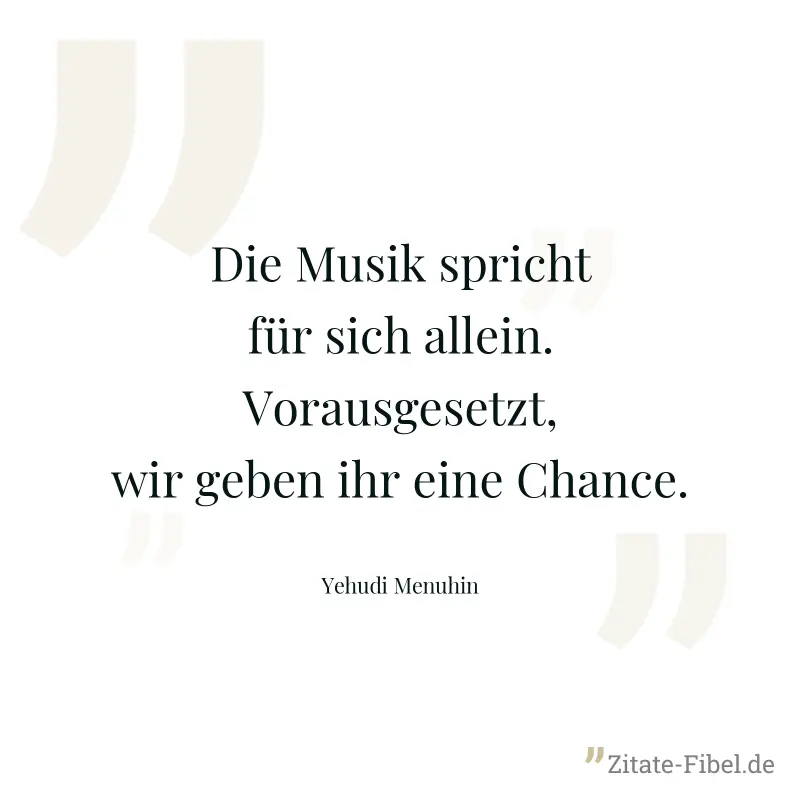 Die Musik spricht für sich allein. Vorausgesetzt, wir geben ihr eine Chance. - Yehudi Menuhin