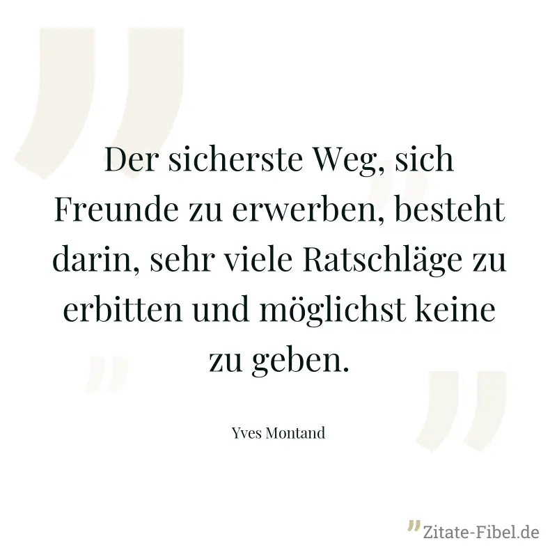 Der sicherste Weg, sich Freunde zu erwerben, besteht darin, sehr viele Ratschläge zu erbitten und möglichst keine zu geben. - Yves Montand