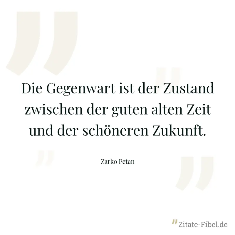 Die Gegenwart ist der Zustand zwischen der guten alten Zeit und der schöneren Zukunft. - Zarko Petan