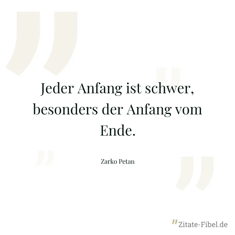 Jeder Anfang ist schwer, besonders der Anfang vom Ende. - Zarko Petan