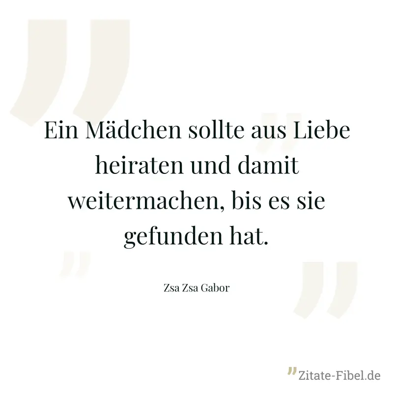 Ein Mädchen sollte aus Liebe heiraten und damit weitermachen, bis es sie gefunden hat. - Zsa Zsa Gabor
