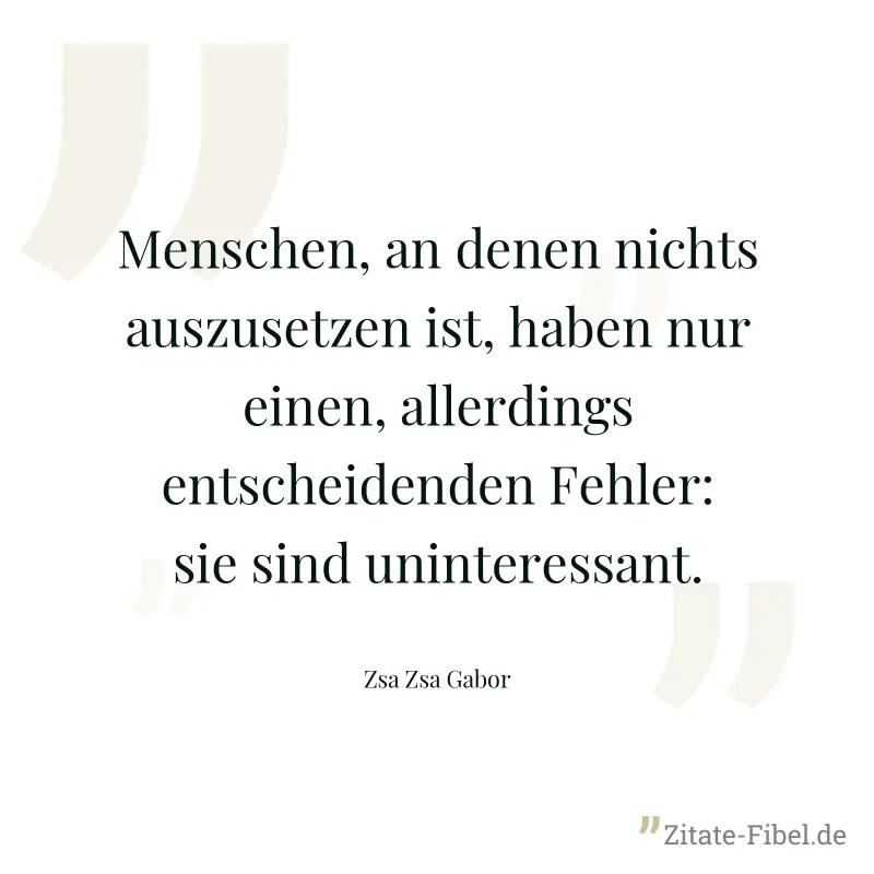 Menschen, an denen nichts auszusetzen ist, haben nur einen, allerdings entscheidenden Fehler: sie sind uninteressant. - Zsa Zsa Gabor