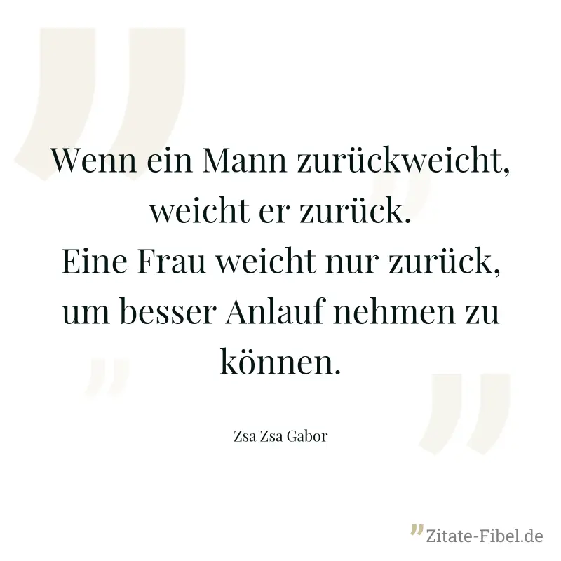 Wenn ein Mann zurückweicht, weicht er zurück. Eine Frau weicht nur zurück, um besser Anlauf nehmen zu können. - Zsa Zsa Gabor