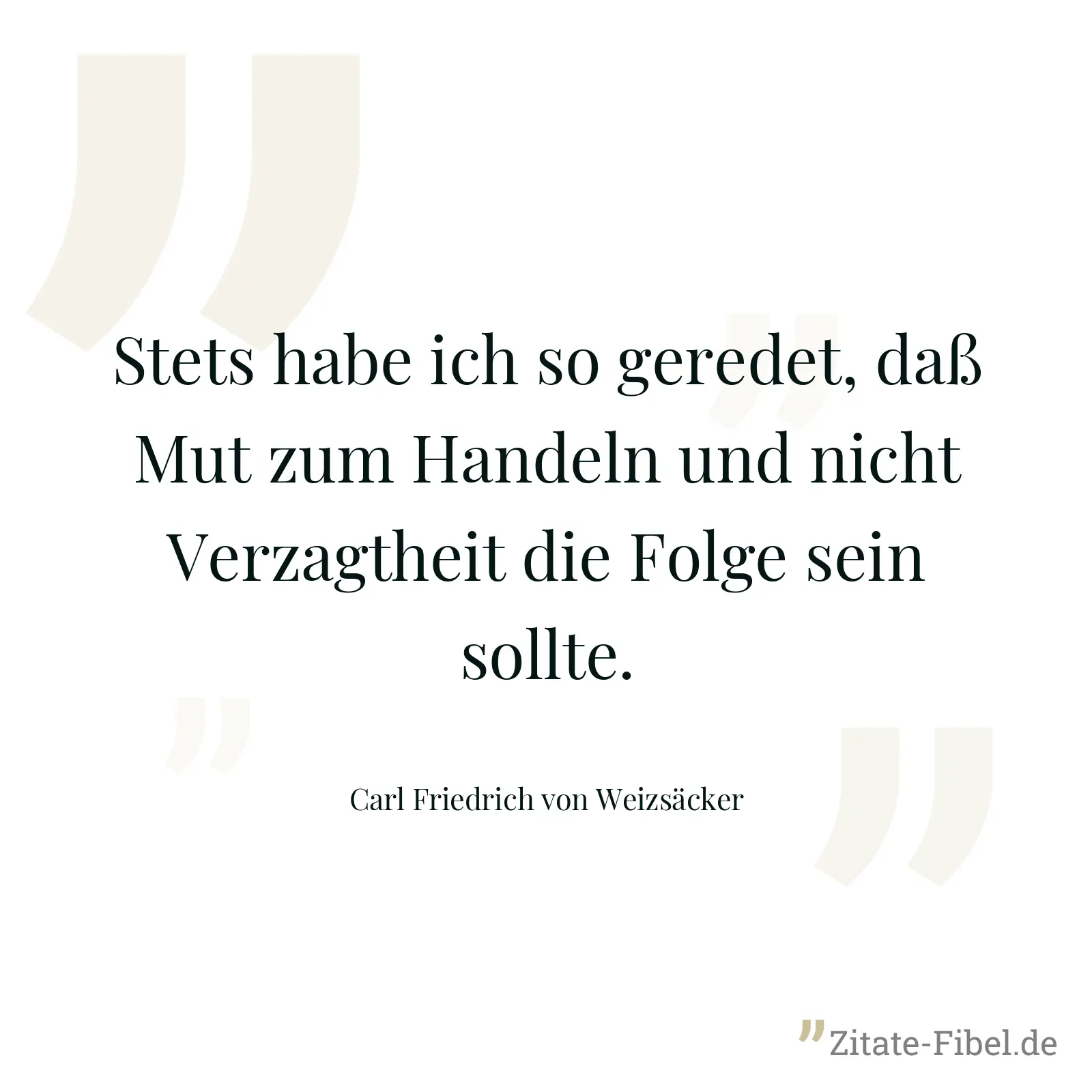 Stets habe ich so geredet, daß Mut zum Handeln und nicht Verzagtheit die Folge sein sollte. - Carl Friedrich von Weizsäcker