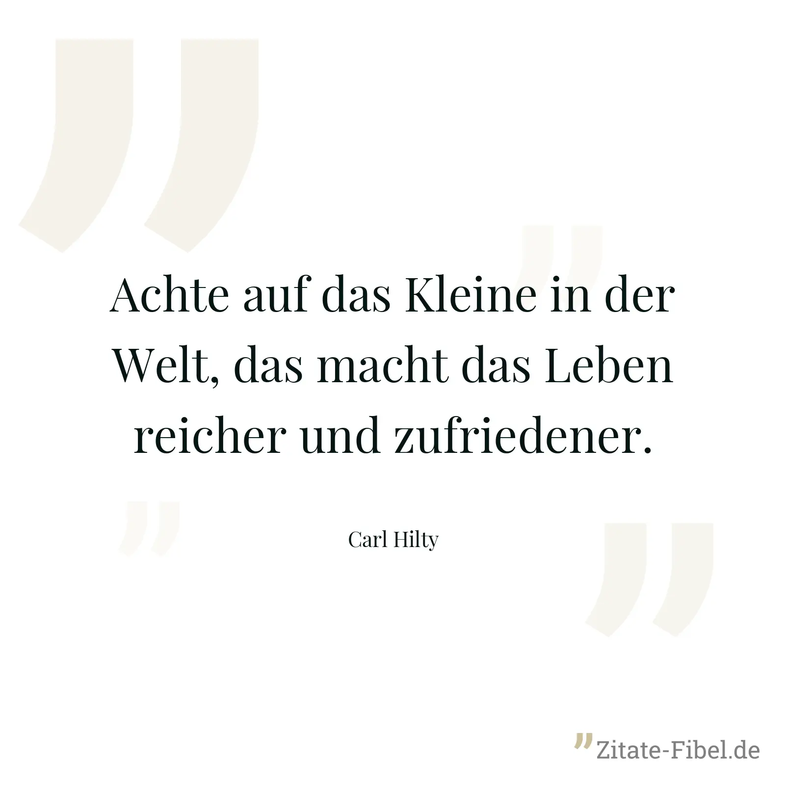 Achte auf das Kleine in der Welt, das macht das Leben reicher und zufriedener. - Carl Hilty