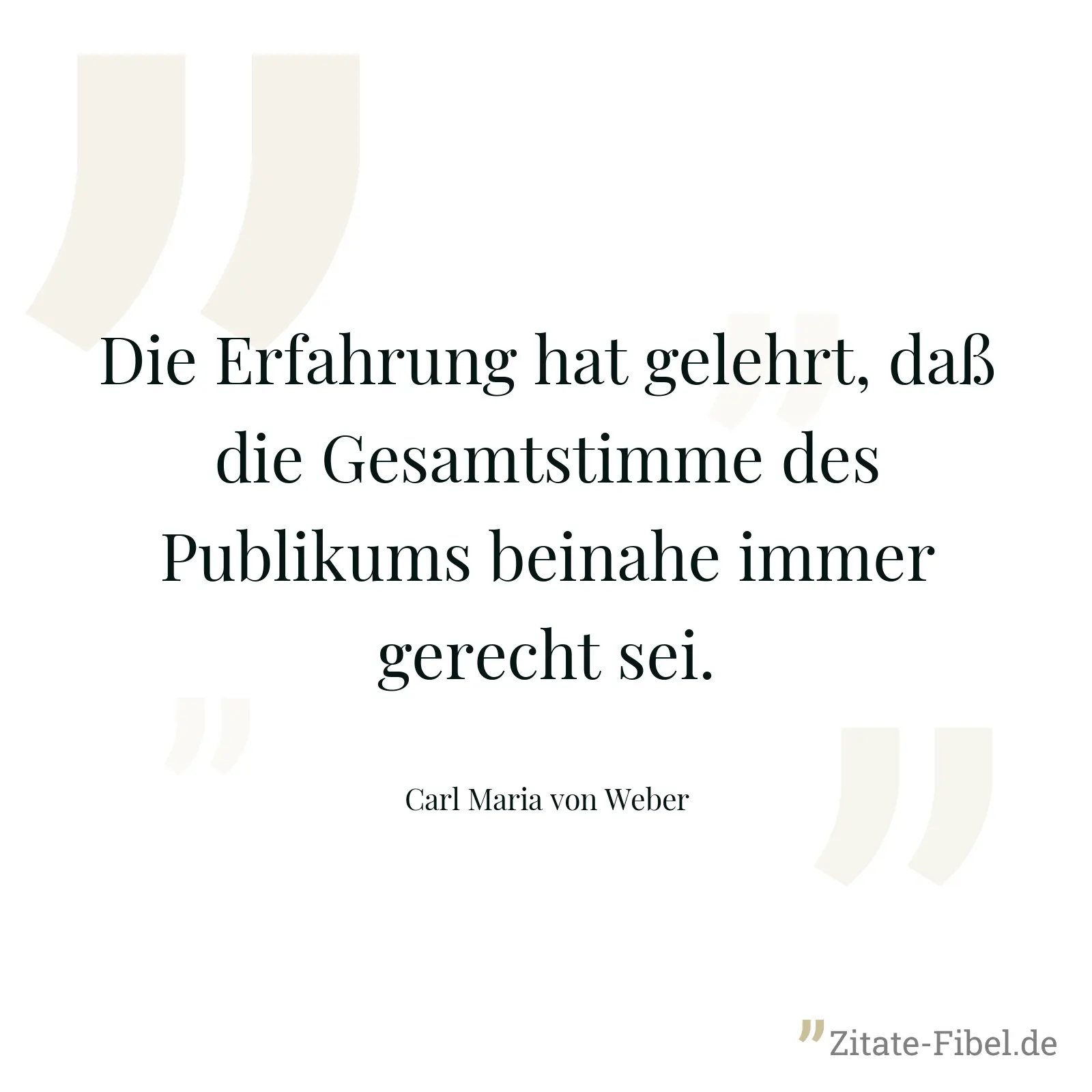 Die Erfahrung hat gelehrt, daß die Gesamtstimme des Publikums beinahe immer gerecht sei. - Carl Maria von Weber