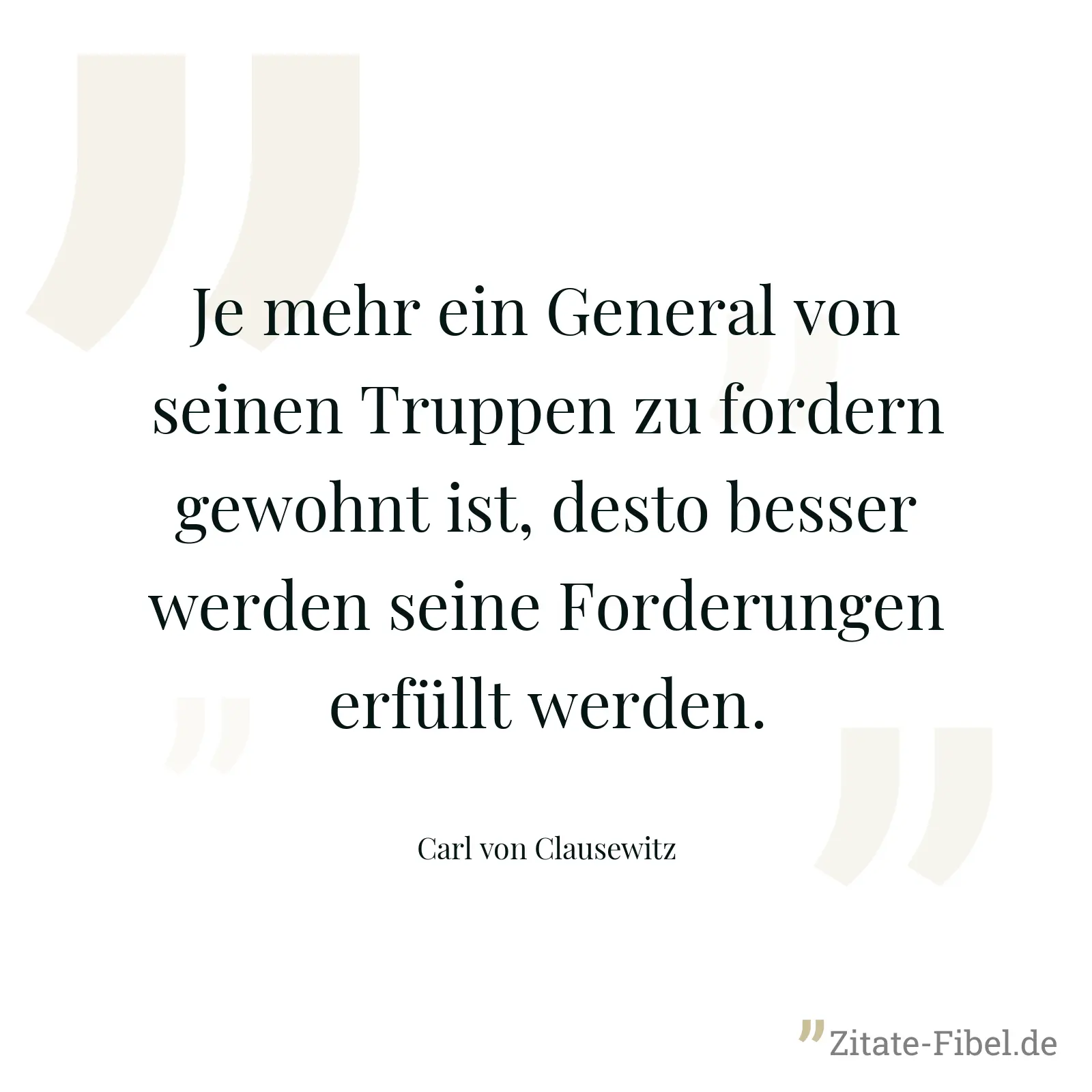 Je mehr ein General von seinen Truppen zu fordern gewohnt ist, desto besser werden seine Forderungen erfüllt werden. - Carl von Clausewitz