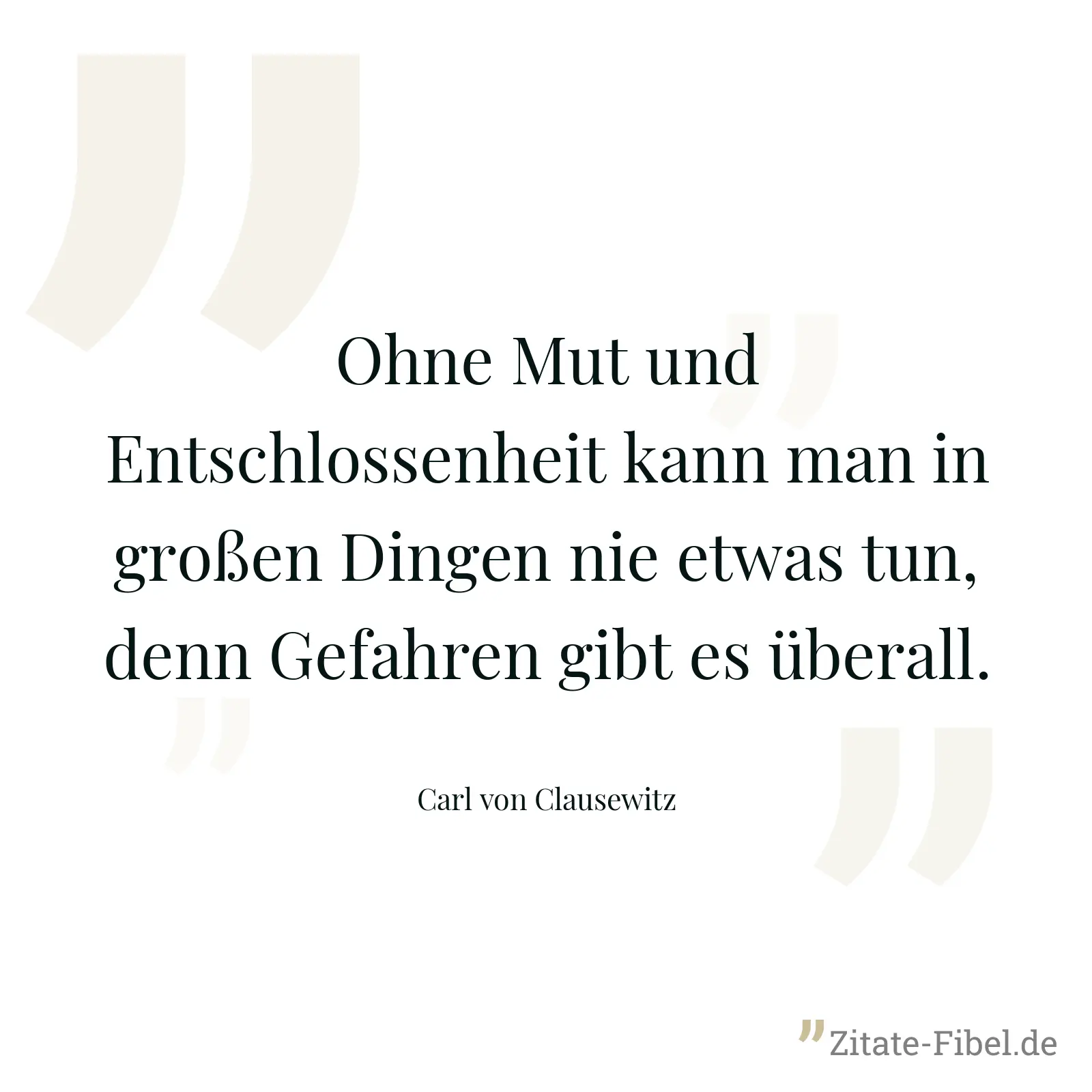 Ohne Mut und Entschlossenheit kann man in großen Dingen nie etwas tun, denn Gefahren gibt es überall. - Carl von Clausewitz