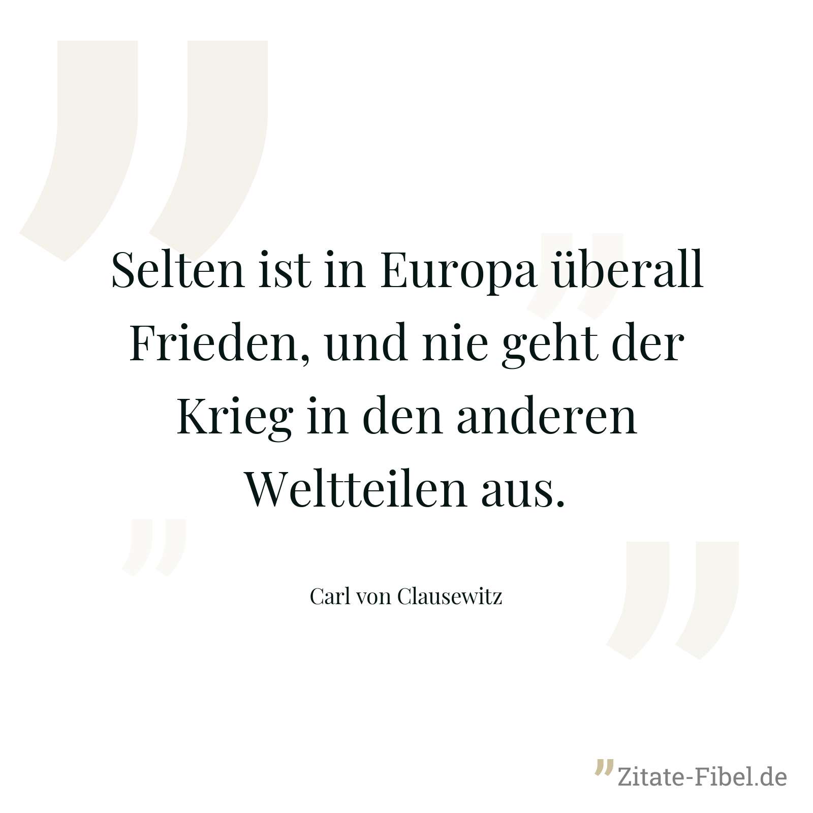 Selten ist in Europa überall Frieden, und nie geht der Krieg in den anderen Weltteilen aus. - Carl von Clausewitz