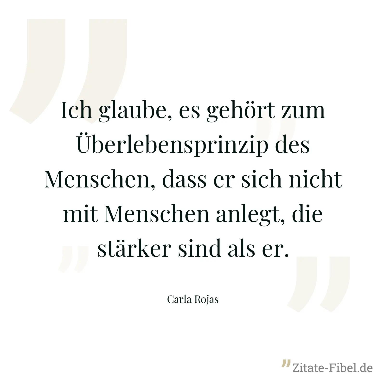 Ich glaube, es gehört zum Überlebensprinzip des Menschen, dass er sich nicht mit Menschen anlegt, die stärker sind als er. - Carla Rojas