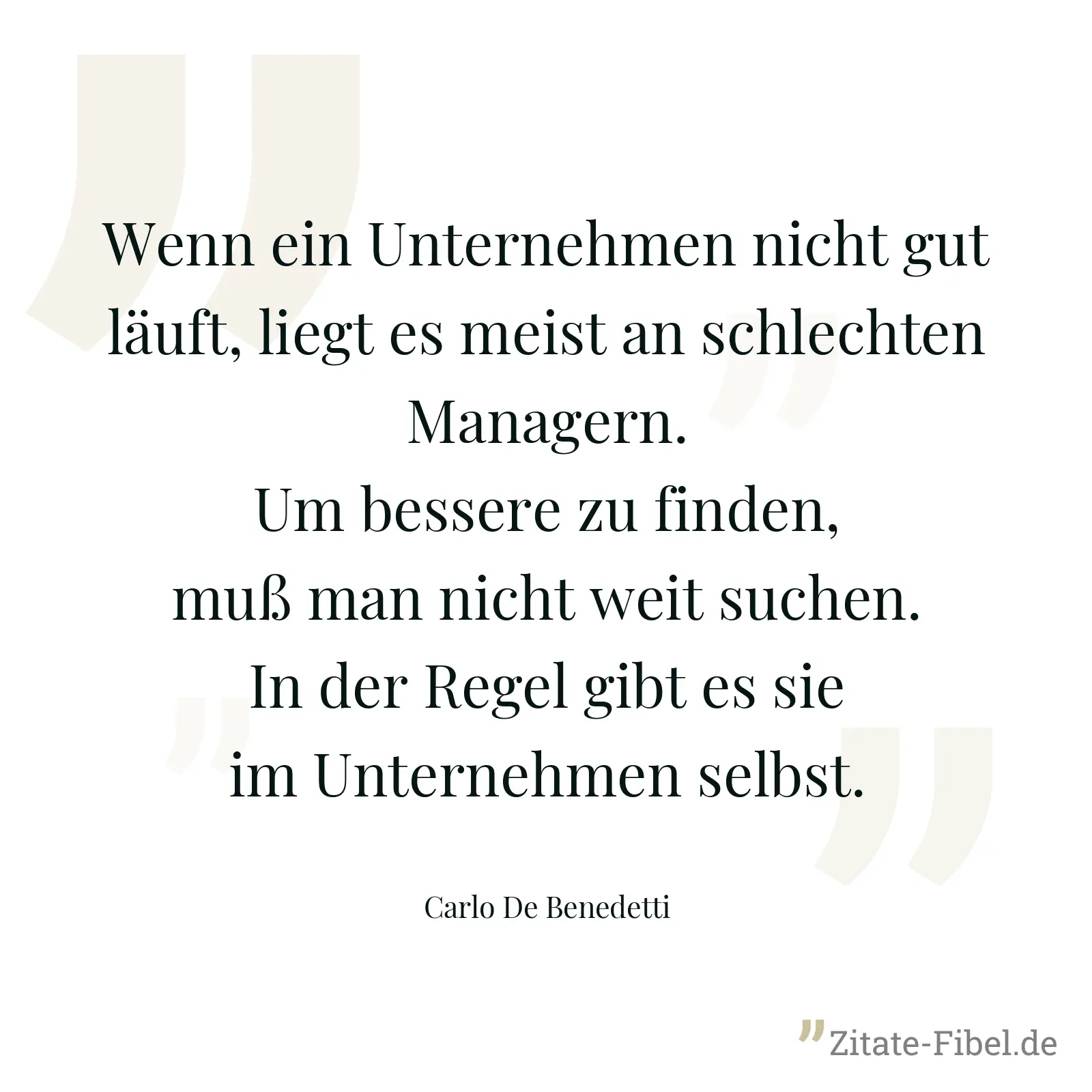 Wenn ein Unternehmen nicht gut läuft, liegt es meist an schlechten Managern. Um bessere zu finden, muß man nicht weit suchen. In der Regel gibt es sie im Unternehmen selbst. - Carlo De Benedetti