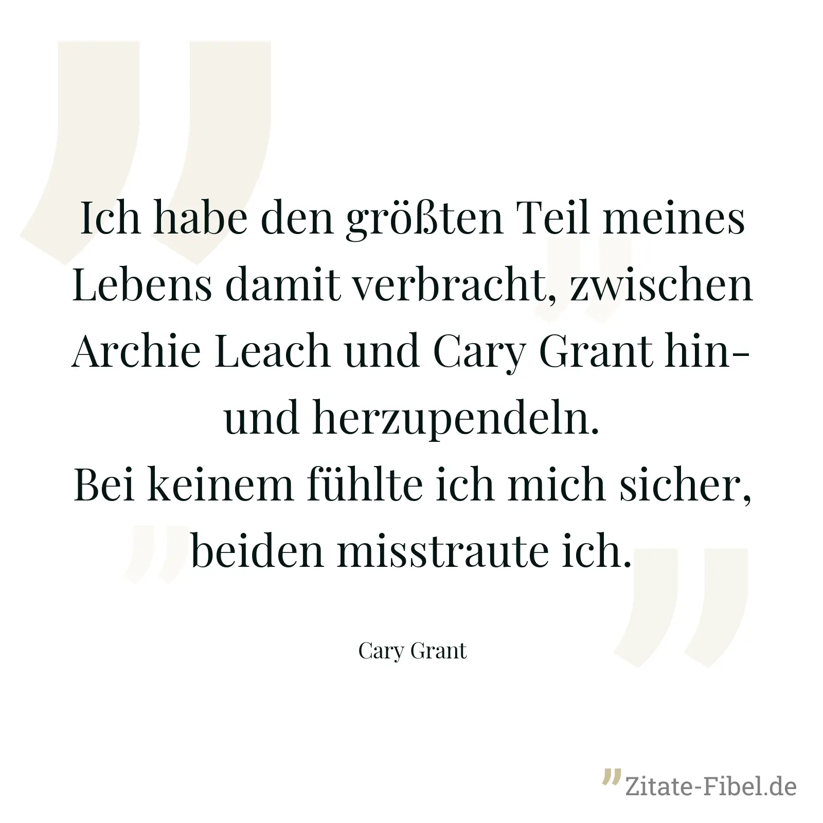 Ich habe den größten Teil meines Lebens damit verbracht, zwischen Archie Leach und Cary Grant hin- und herzupendeln. Bei keinem fühlte ich mich sicher, beiden misstraute ich. - Cary Grant