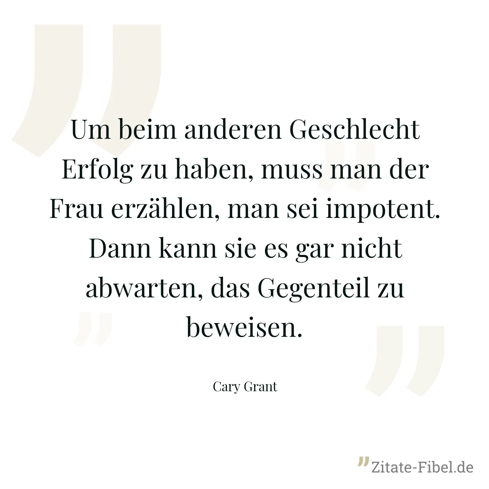 Um beim anderen Geschlecht Erfolg zu haben, muss man der Frau erzählen, man sei impotent. Dann kann sie es gar nicht abwarten, das Gegenteil zu beweisen. - Cary Grant
