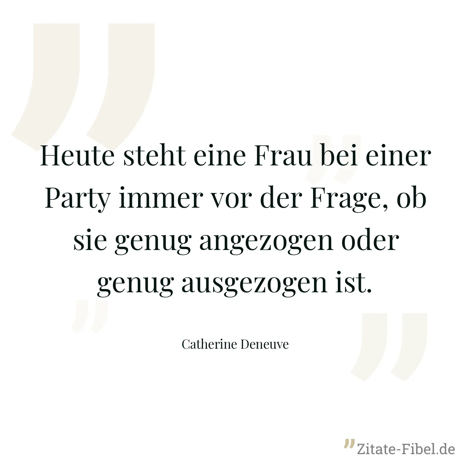 Heute steht eine Frau bei einer Party immer vor der Frage, ob sie genug angezogen oder genug ausgezogen ist. - Catherine Deneuve