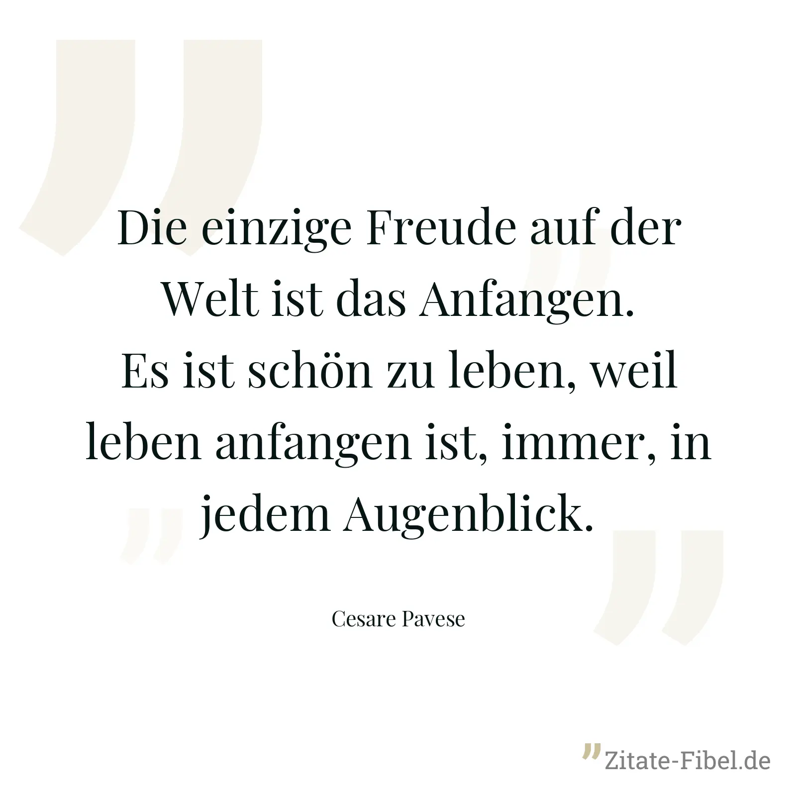 Die einzige Freude auf der Welt ist das Anfangen. Es ist schön zu leben, weil leben anfangen ist, immer, in jedem Augenblick. - Cesare Pavese