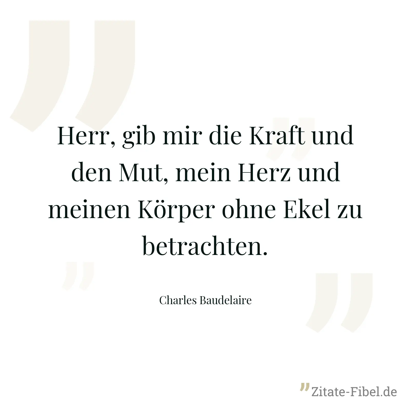 Herr, gib mir die Kraft und den Mut, mein Herz und meinen Körper ohne Ekel zu betrachten. - Charles Baudelaire