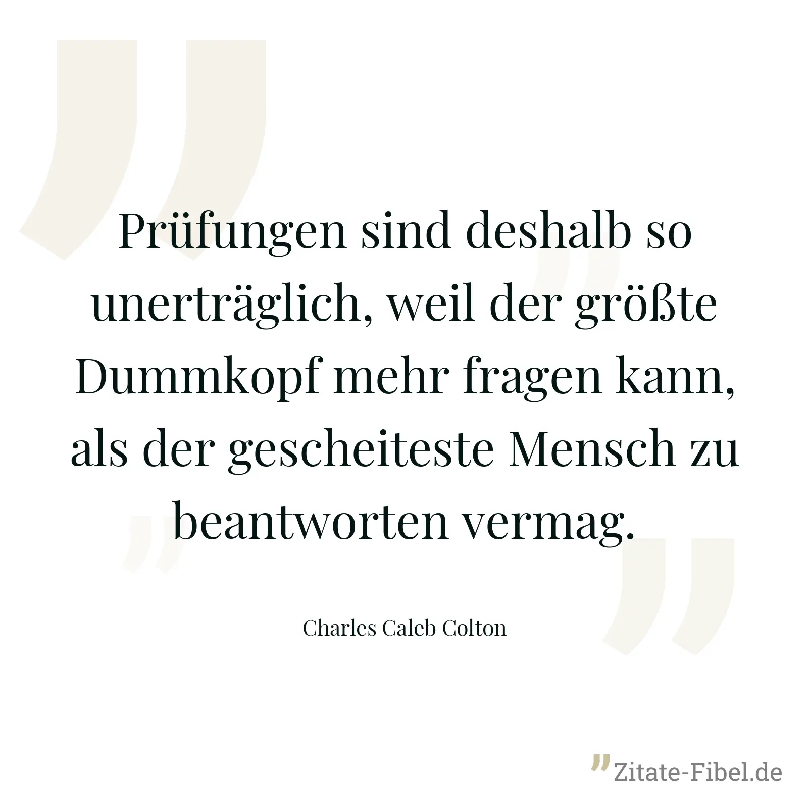Prüfungen sind deshalb so unerträglich, weil der größte Dummkopf mehr fragen kann, als der gescheiteste Mensch zu beantworten vermag. - Charles Caleb Colton