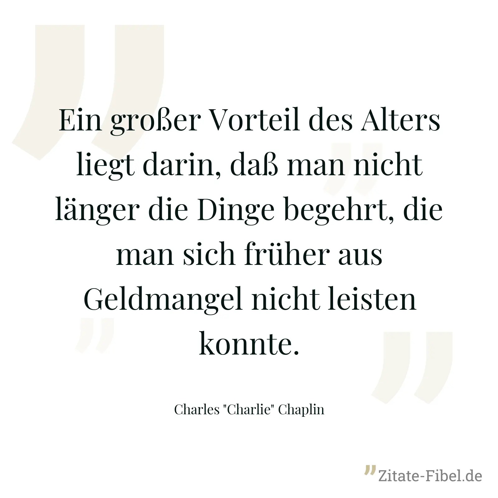 Ein großer Vorteil des Alters liegt darin, daß man nicht länger die Dinge begehrt, die man sich früher aus Geldmangel nicht leisten konnte. - Charles "Charlie" Chaplin