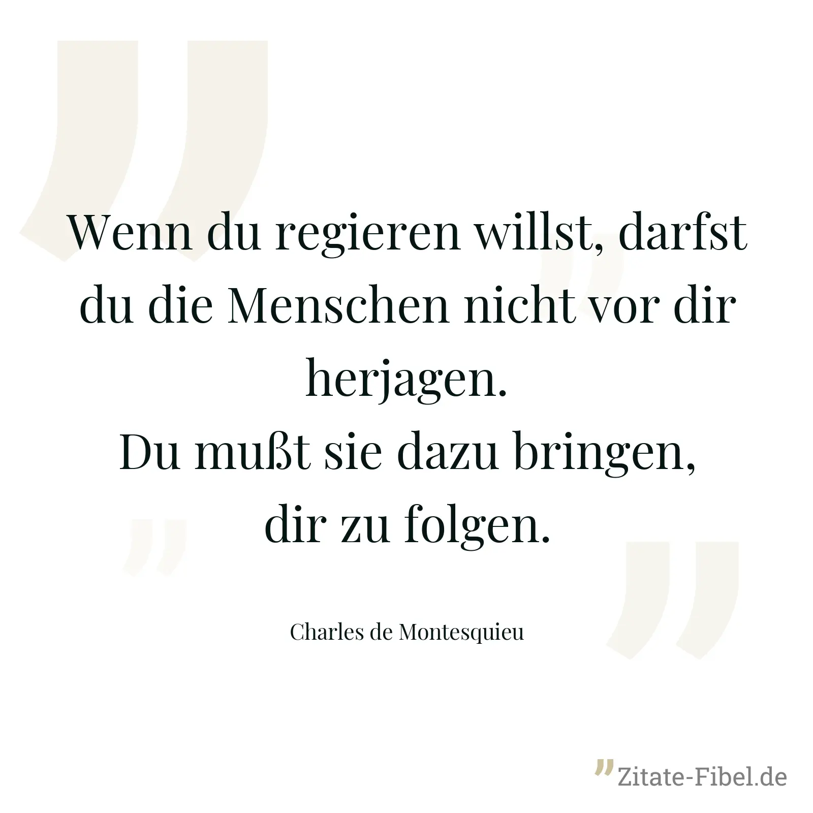 Wenn du regieren willst, darfst du die Menschen nicht vor dir herjagen. Du mußt sie dazu bringen, dir zu folgen. - Charles de Montesquieu