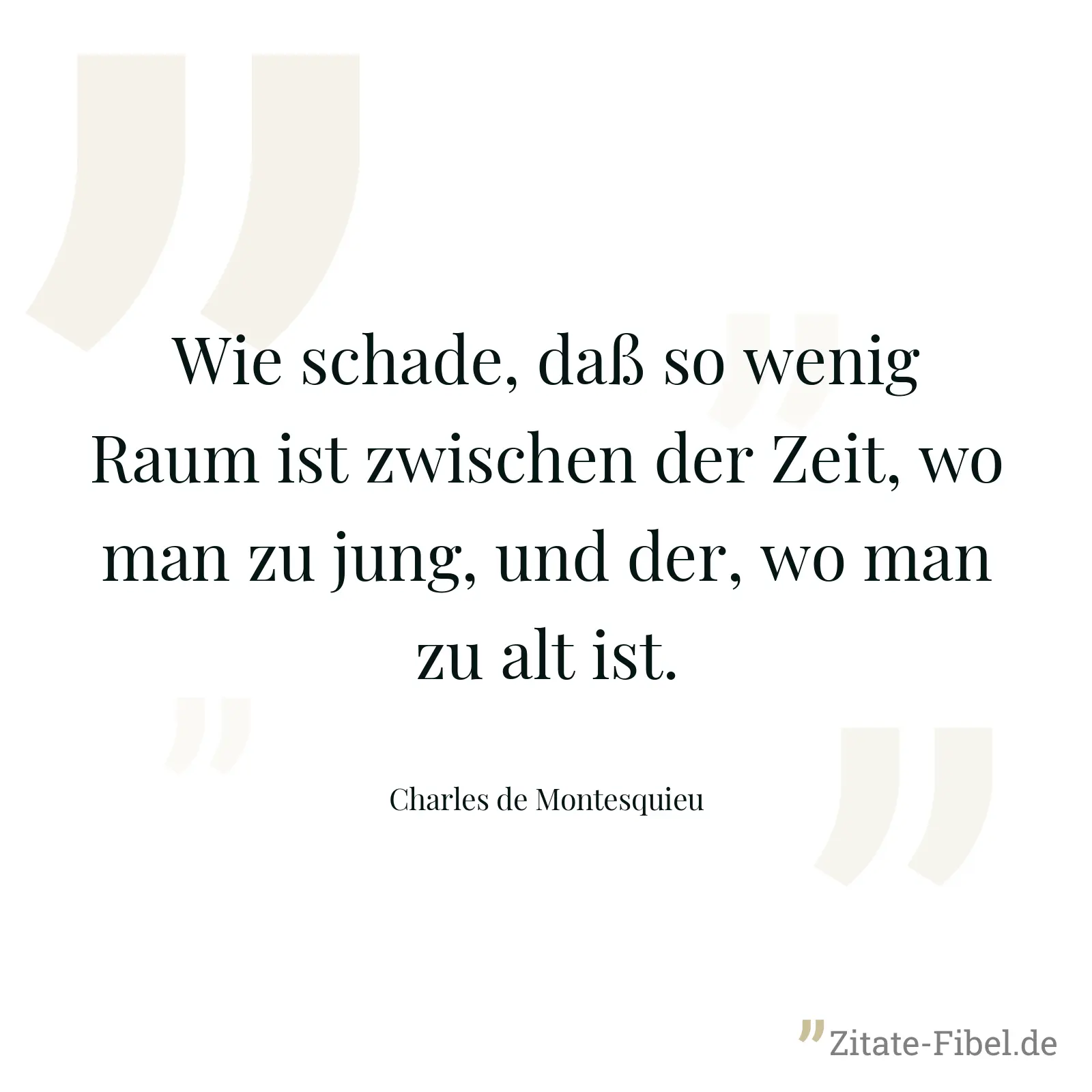 Wie schade, daß so wenig Raum ist zwischen der Zeit, wo man zu jung, und der, wo man zu alt ist. - Charles de Montesquieu