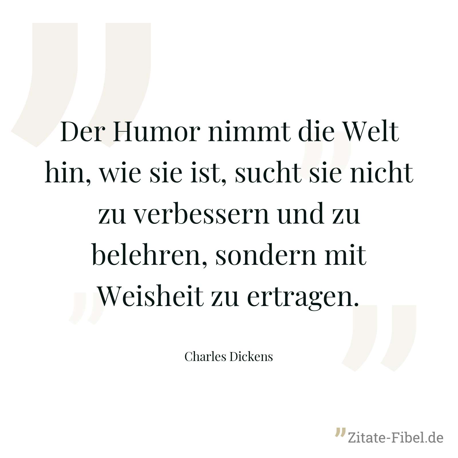Der Humor nimmt die Welt hin, wie sie ist, sucht sie nicht zu verbessern und zu belehren, sondern mit Weisheit zu ertragen. - Charles Dickens