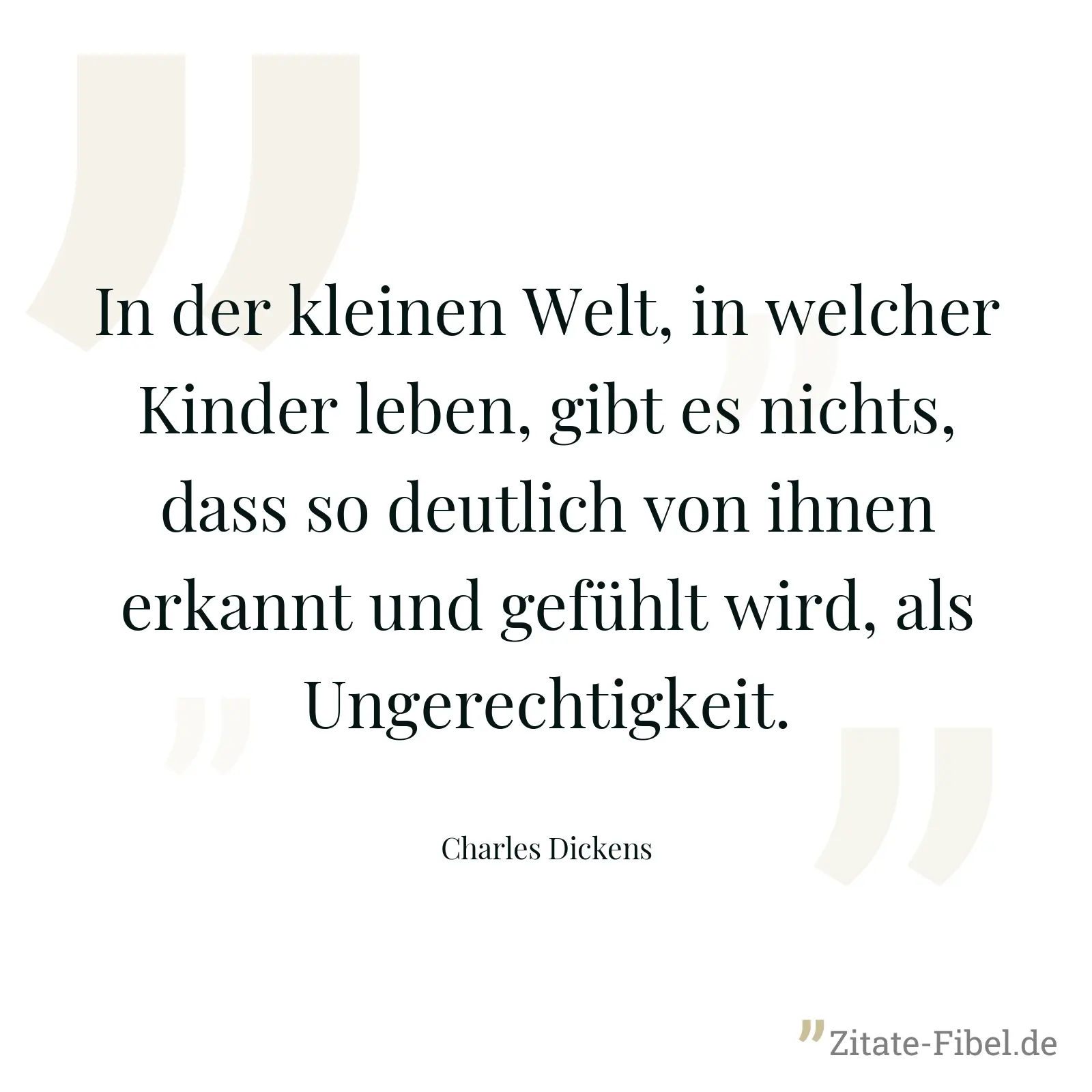 In der kleinen Welt, in welcher Kinder leben, gibt es nichts, dass so deutlich von ihnen erkannt und gefühlt wird, als Ungerechtigkeit. - Charles Dickens