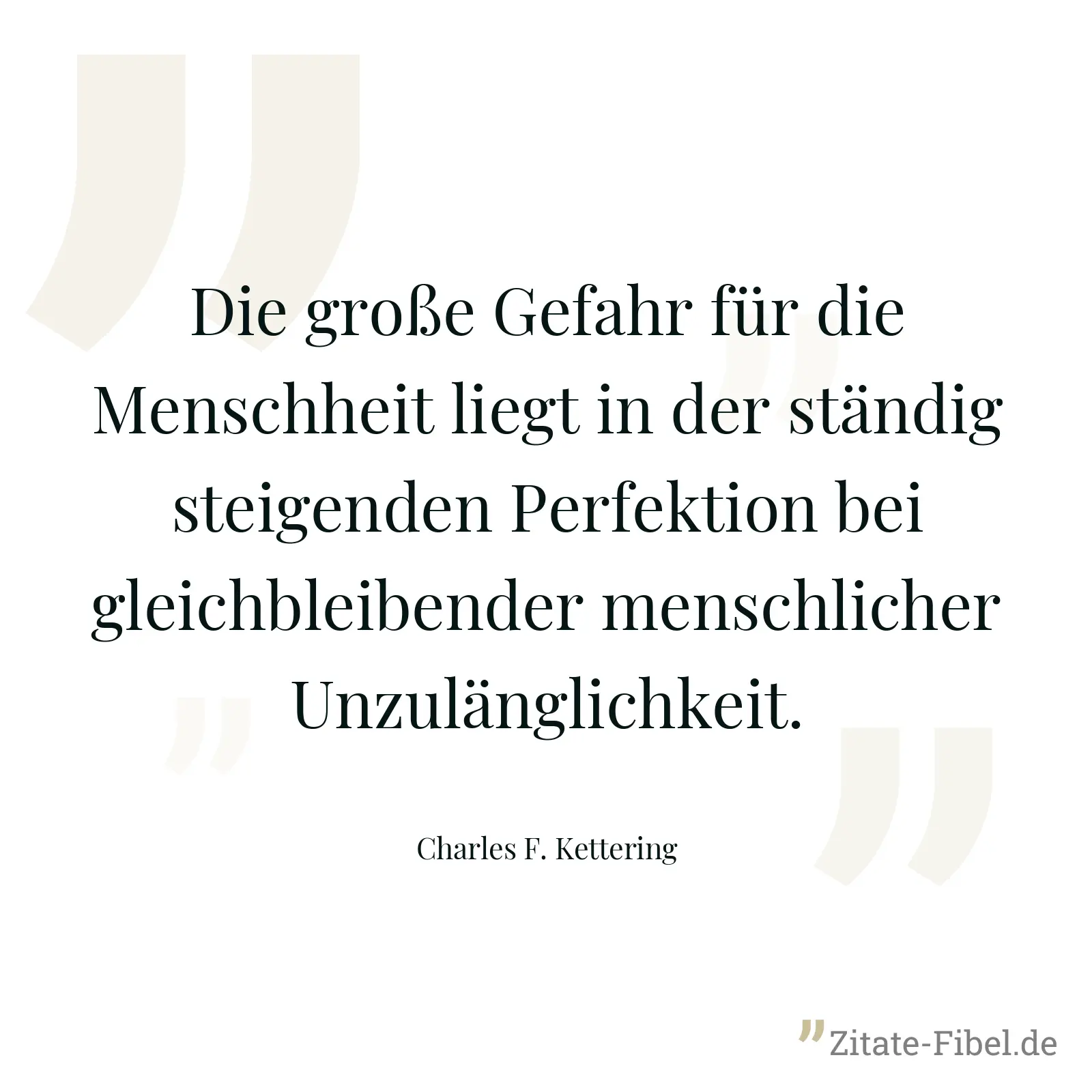 Die große Gefahr für die Menschheit liegt in der ständig steigenden Perfektion bei gleichbleibender menschlicher Unzulänglichkeit. - Charles F. Kettering