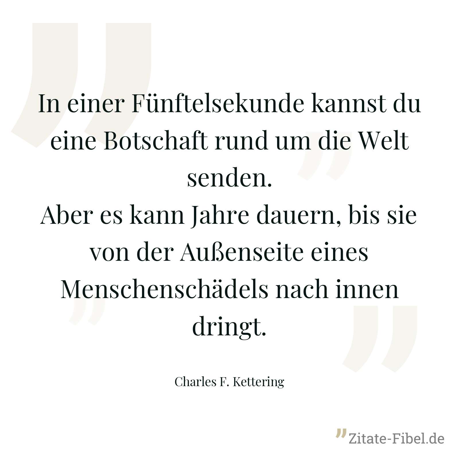 In einer Fünftelsekunde kannst du eine Botschaft rund um die Welt senden. Aber es kann Jahre dauern, bis sie von der Außenseite eines Menschenschädels nach innen dringt. - Charles F. Kettering