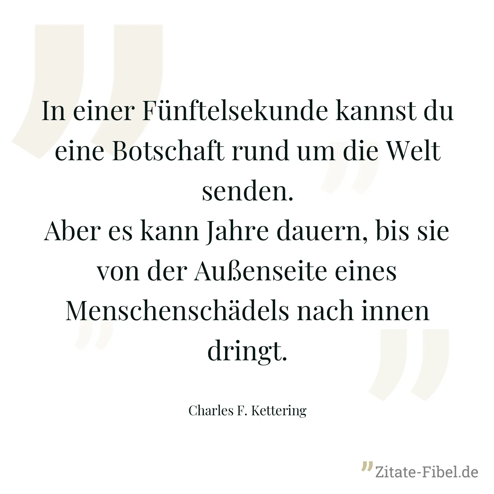 In einer Fünftelsekunde kannst du eine Botschaft rund um die Welt senden. Aber es kann Jahre dauern, bis sie von der Außenseite eines Menschenschädels nach innen dringt. - Charles F. Kettering